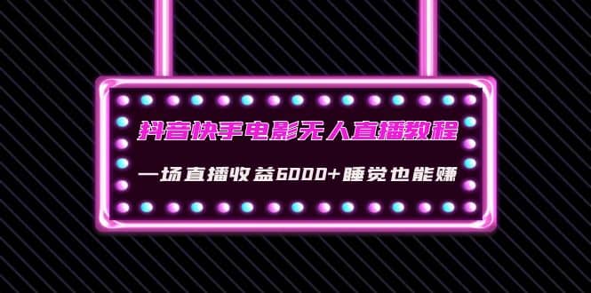 抖音快手电影无人直播教程：一场直播收益6000 睡觉也能赚(教程 软件 素材)-杨振轩笔记