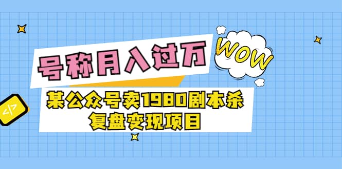 某公众号卖1980剧本杀复盘变现项目，号称月入10000 这两年非常火-杨振轩笔记