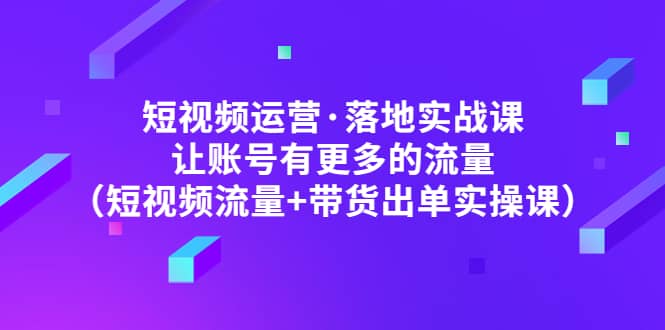 短视频运营·落地实战课 让账号有更多的流量（短视频流量 带货出单实操）-杨振轩笔记