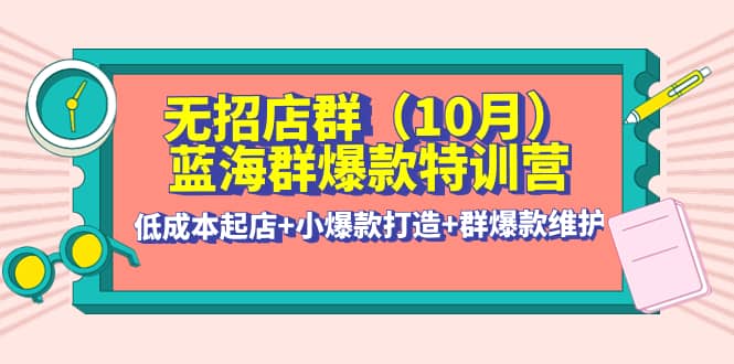 无招店群·蓝海群爆款特训营(10月新课) 低成本起店 小爆款打造 群爆款维护-杨振轩笔记