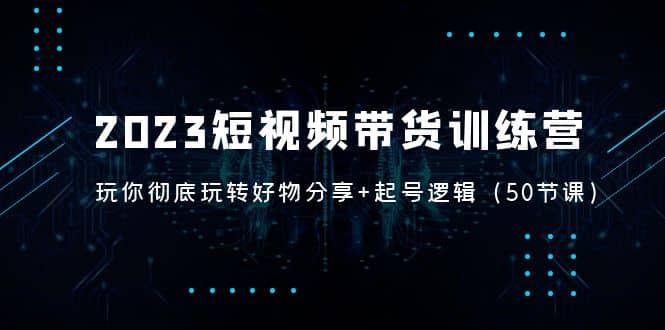 2023短视频带货训练营：带你彻底玩转好物分享 起号逻辑（50节课）-杨振轩笔记