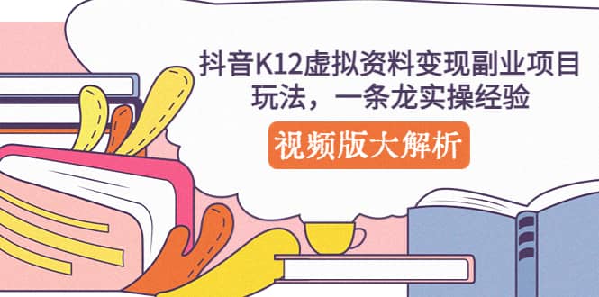 抖音K12虚拟资料变现副业项目玩法，一条龙实操经验，视频版大解析-杨振轩笔记