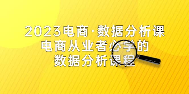 2023电商·数据分析课，电商·从业者必学的数据分析课程（42节课）-杨振轩笔记