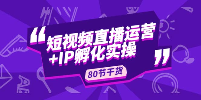 短视频直播运营 IP孵化实战：80节干货实操分享-杨振轩笔记