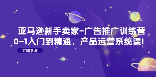 亚马逊新手卖家-广告推广训练营：0-1入门到精通，产品运营系统课-杨振轩笔记