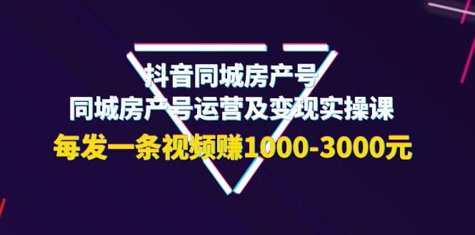 抖音同城房产号，同城房产号运营及变现实操课，每发一条视频赚1000-3000元-杨振轩笔记