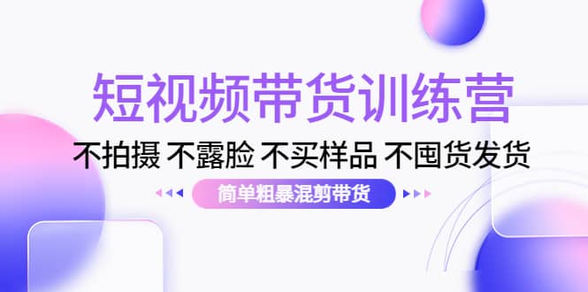 短视频带货训练营：不拍摄 不露脸 不买样品 不囤货发货 简单粗暴混剪带货-杨振轩笔记