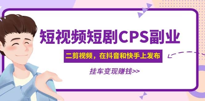 短视频短剧CPS副业项目：二剪视频在抖音和快手上发布，挂车变现-杨振轩笔记