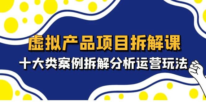 虚拟产品项目拆解课，十大类案例拆解分析运营玩法（11节课）-杨振轩笔记