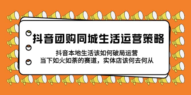 抖音团购同城生活运营策略，抖音本地生活该如何破局，实体店该何去何从-杨振轩笔记