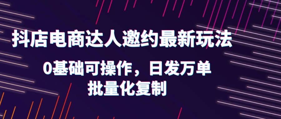 抖店电商达人邀约最新玩法，0基础可操作，日发万单，批量化复制-杨振轩笔记