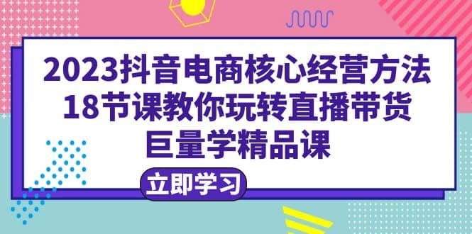 2023抖音电商核心经营方法：18节课教你玩转直播带货，巨量学精品课-杨振轩笔记