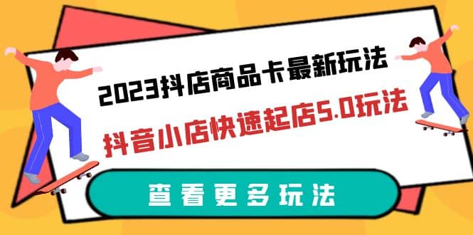 2023抖店商品卡最新玩法，抖音小店快速起店5.0玩法（11节课）-杨振轩笔记