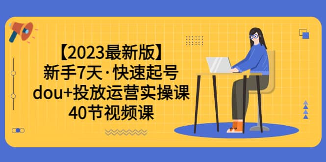 【2023最新版】新手7天·快速起号：dou 投放运营实操课（40节视频课）-杨振轩笔记