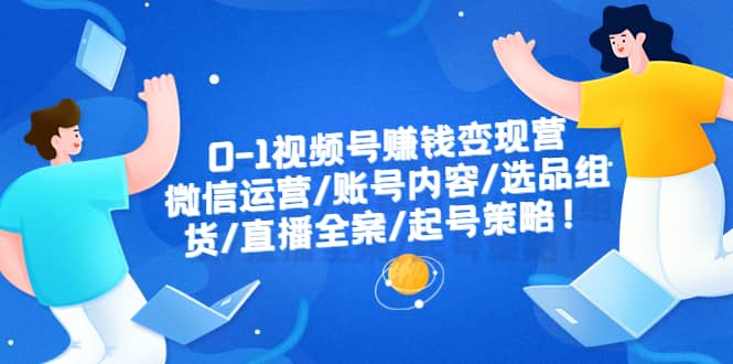 0-1视频号赚钱变现营：微信运营-账号内容-选品组货-直播全案-起号策略-杨振轩笔记