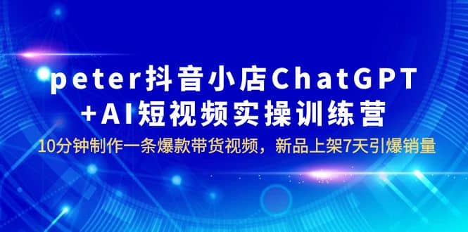 peter抖音小店ChatGPT AI短视频实训 10分钟做一条爆款带货视频 7天引爆销量-杨振轩笔记