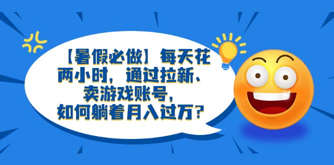 【暑假必做】每天花两小时，通过拉新、卖游戏账号，如何躺着月入过万？-杨振轩笔记