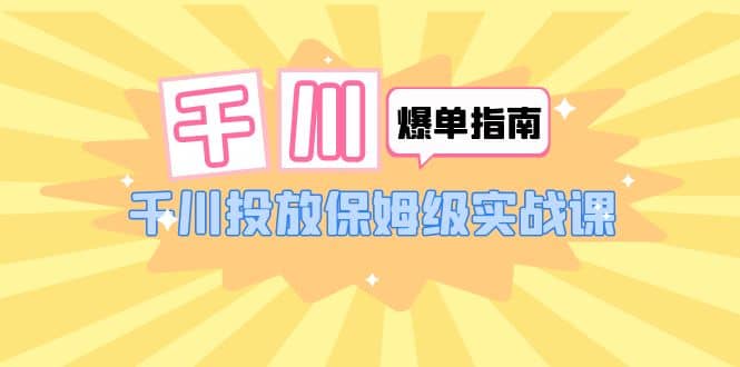 千川-爆单实战指南：千川投放保姆级实战课（22节课时）-杨振轩笔记