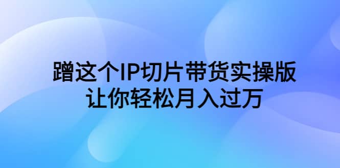 蹭这个IP切片带货实操版，让你轻松月入过万（教程 素材）-杨振轩笔记