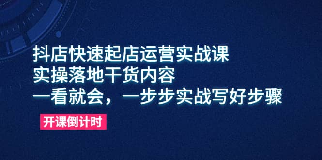 抖店快速起店运营实战课，实操落地干货内容，一看就会，一步步实战写好步骤-杨振轩笔记