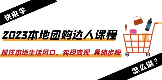 2023本地团购达人课程：抓住本地生活风口，实现变现 具体步骤（22节课）-杨振轩笔记