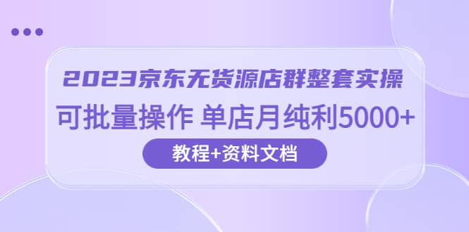 2023京东-无货源店群整套实操 可批量操作 单店月纯利5000 63节课 资料文档-杨振轩笔记