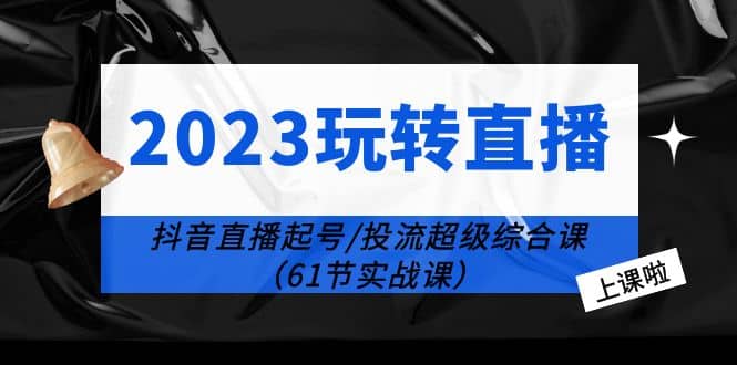 2023玩转直播线上课：抖音直播起号-投流超级干货（61节实战课）-杨振轩笔记