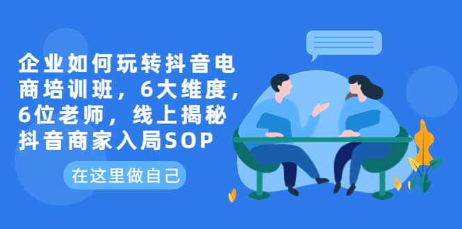 企业如何玩转抖音电商培训班，6大维度，6位老师，线上揭秘抖音商家入局SOP-杨振轩笔记