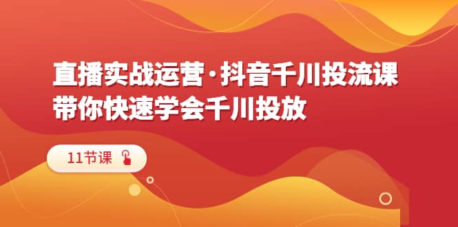 直播实战运营·抖音千川投流课，带你快速学会千川投放（11节课）-杨振轩笔记