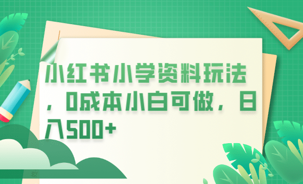 小红书小学资料玩法，0成本小白可做日入500 （教程 资料）-杨振轩笔记