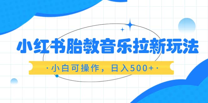 小红书胎教音乐拉新玩法，小白可操作，日入500 （资料已打包）-杨振轩笔记