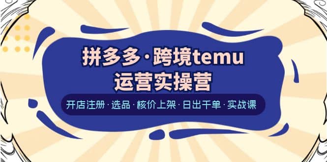 拼多多·跨境temu运营实操营：开店注册·选品·核价上架·日出千单·实战课-杨振轩笔记