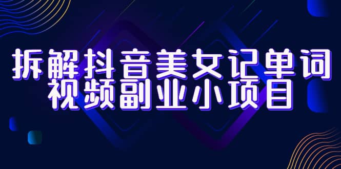 拆解抖音美女记单词视频副业小项目，一条龙玩法大解析（教程 素材）-杨振轩笔记