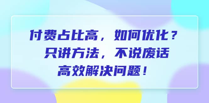 付费 占比高，如何优化？只讲方法，不说废话，高效解决问题-杨振轩笔记