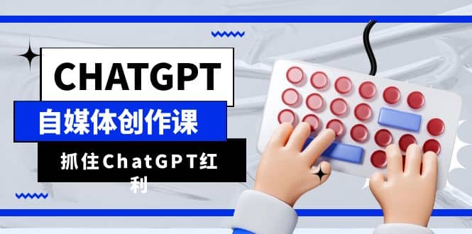 ChatGPT自媒体创作课，抓住ChatGPT红利，助你创作效率提升10倍-杨振轩笔记