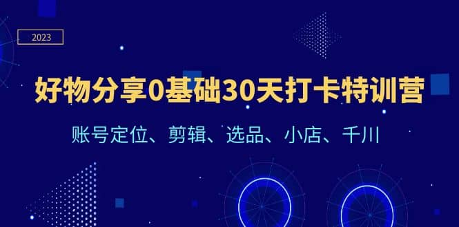 好物分享0基础30天打卡特训营：账号定位、剪辑、选品、小店、千川-杨振轩笔记