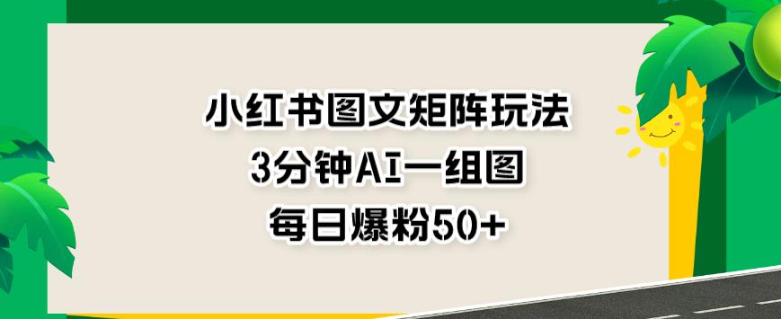 小红书图文矩阵玩法，3分钟AI一组图，每日爆粉50 【揭秘】-杨振轩笔记