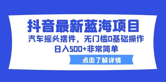 抖音最新蓝海项目，汽车摇头摆件，无门槛0基础操作，日入500 非常简单-杨振轩笔记