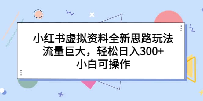 小红书虚拟资料全新思路玩法，流量巨大，轻松日入300 ，小白可操作-杨振轩笔记