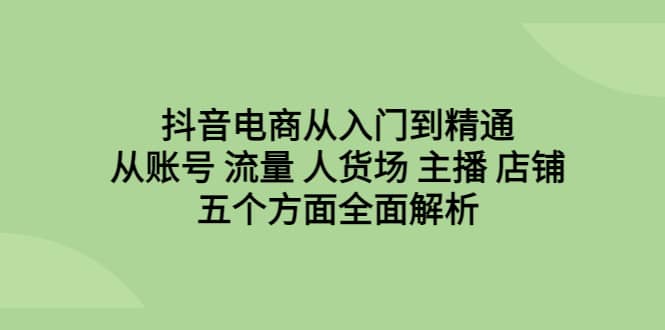 抖音电商从入门到精通，从账号 流量 人货场 主播 店铺五个方面全面解析-杨振轩笔记