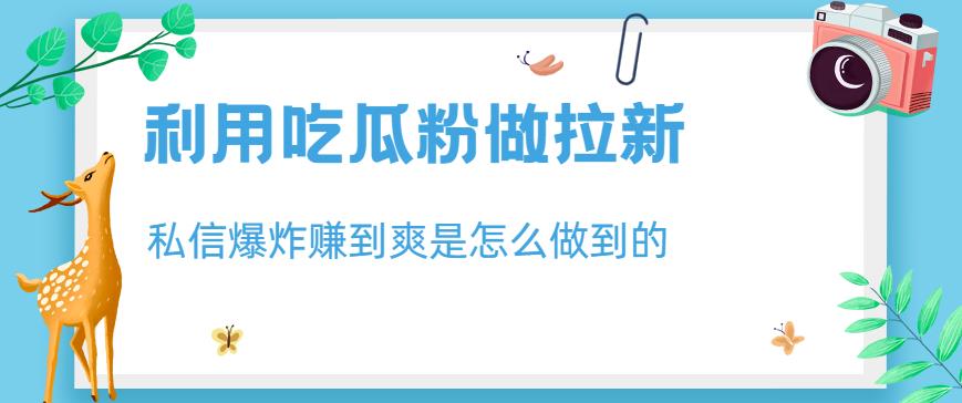 利用吃瓜粉做拉新，私信爆炸日入1000 赚到爽是怎么做到的【揭秘】-杨振轩笔记