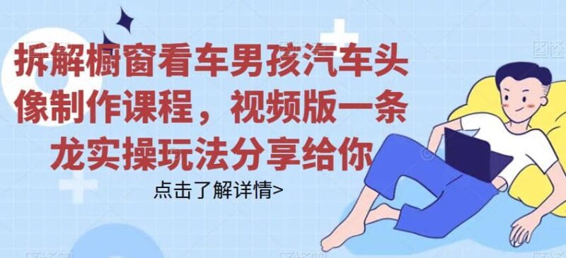 拆解橱窗看车男孩汽车头像制作课程，视频版一条龙实操玩法分享给你-杨振轩笔记