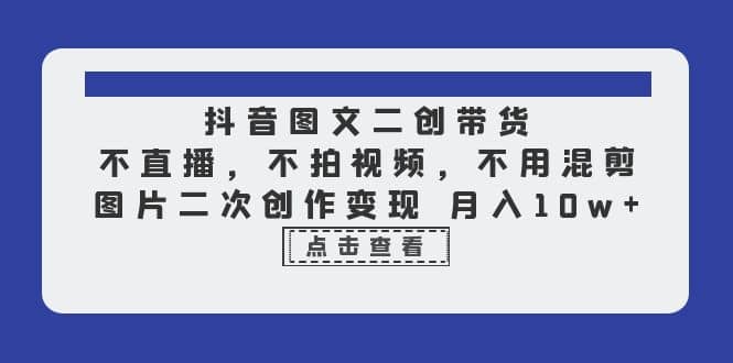 抖音图文二创带货，不直播，不拍视频，不用混剪，图片二次创作变现 月入10w-杨振轩笔记