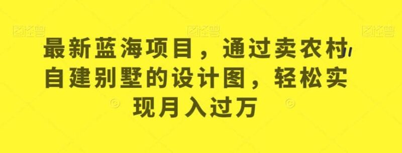 最新蓝海项目，通过卖农村自建别墅的设计图，轻松实现月入过万【揭秘】-杨振轩笔记