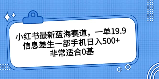 小红书最新蓝海赛道，一单19.9，信息差生一部手机日入500 ，非常适合0基础小白-杨振轩笔记