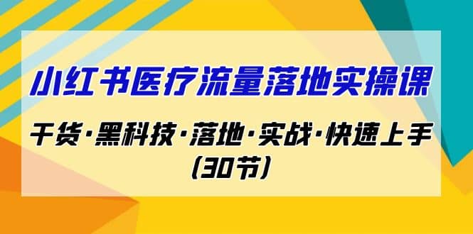 小红书·医疗流量落地实操课，干货·黑科技·落地·实战·快速上手（30节）-杨振轩笔记