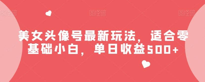 美女头像号最新玩法，适合零基础小白，单日收益500 【揭秘】-杨振轩笔记