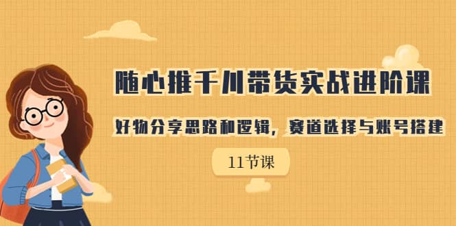 随心推千川带货实战进阶课，好物分享思路和逻辑，赛道选择与账号搭建-杨振轩笔记