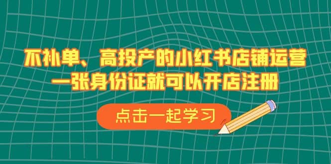 不补单、高投产的小红书店铺运营，一张身份证就可以开店注册（33节课）-杨振轩笔记