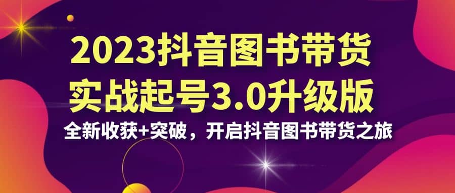 2023抖音 图书带货实战起号3.0升级版：全新收获 突破，开启抖音图书带货之旅-杨振轩笔记